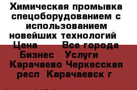 Химическая промывка спецоборудованием с использованием новейших технологий › Цена ­ 7 - Все города Бизнес » Услуги   . Карачаево-Черкесская респ.,Карачаевск г.